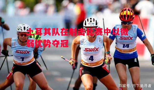 土耳其队在射击比赛中以微弱优势夺冠