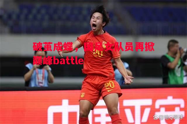 德信体育-破茧成蝶，国足女队员再掀巅峰battle