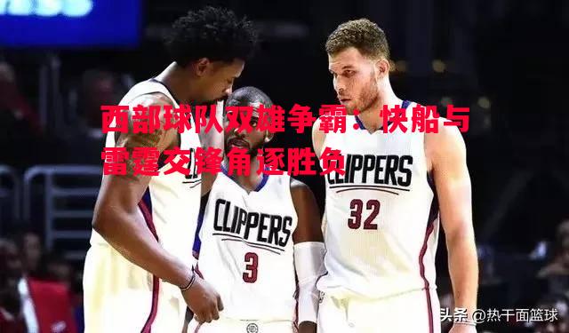 德信app-西部球队双雄争霸：快船与雷霆交锋角逐胜负