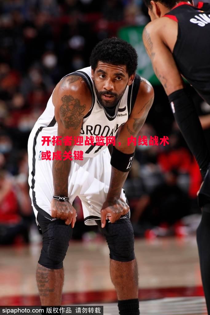 德信app下载-开拓者迎战篮网，内线战术或成关键