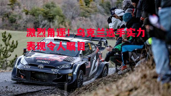 德信体育app下载-激烈角逐！乌克兰选手实力表现令人瞩目