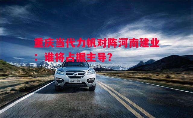 德信app-重庆当代力帆对阵河南建业：谁将占据主导？