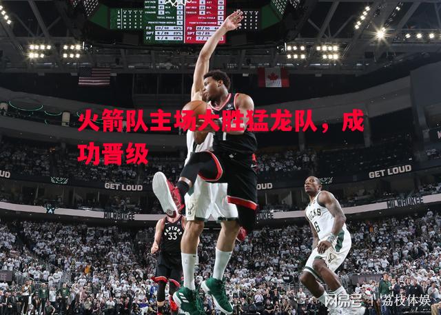 德信体育-火箭队主场大胜猛龙队，成功晋级