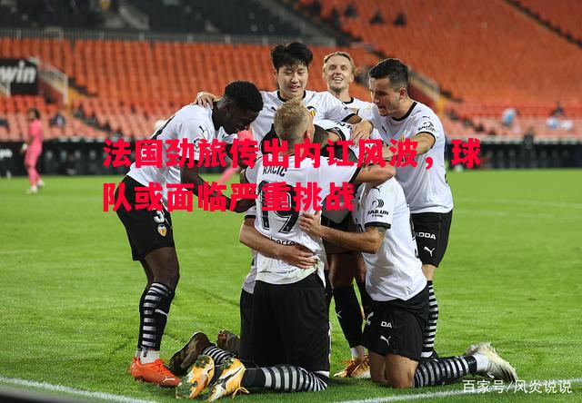 德信体育-法国劲旅传出内讧风波，球队或面临严重挑战