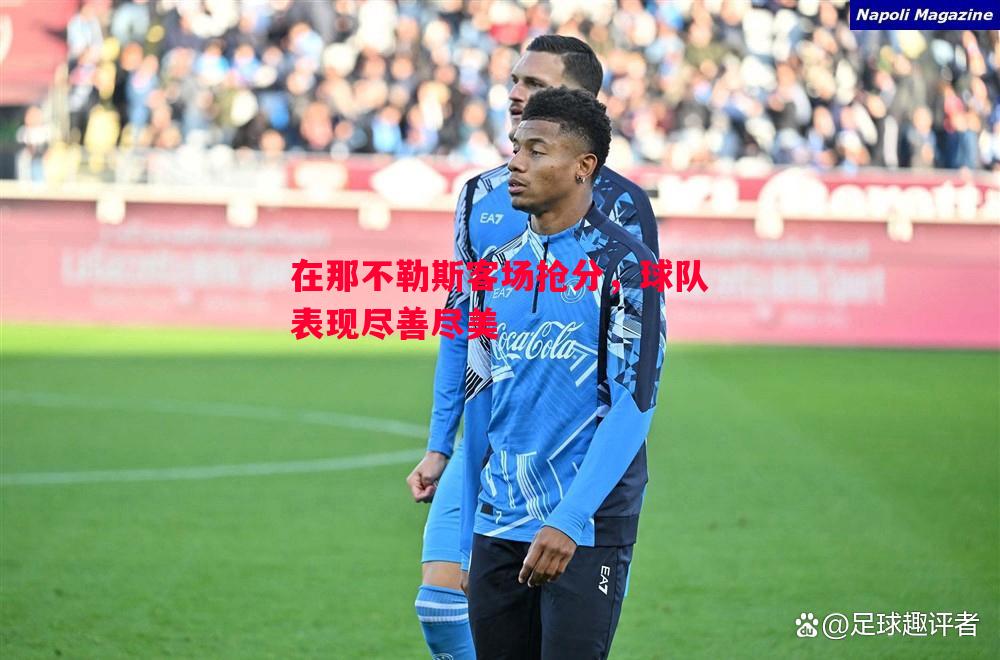 德信app下载-在那不勒斯客场抢分，球队表现尽善尽美