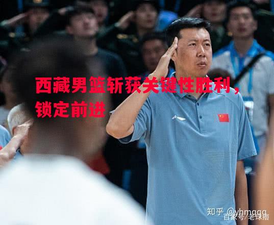 西藏男篮斩获关键性胜利，锁定前进