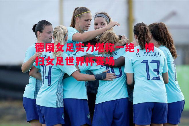 德信体育-德国女足实力堪称一绝，横扫女足世界杯赛场