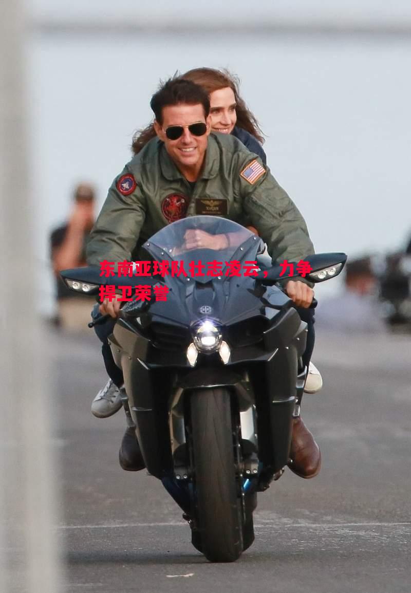 德信体育-东南亚球队壮志凌云，力争捍卫荣誉