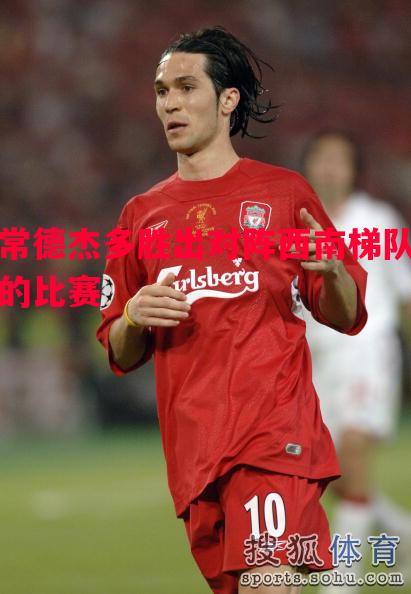 德信app下载-常德杰多胜出对阵西南梯队的比赛