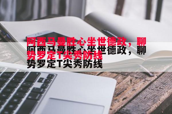 德信app-阿西马曼胜心坐世德政，聊势罗定T尖秀防线